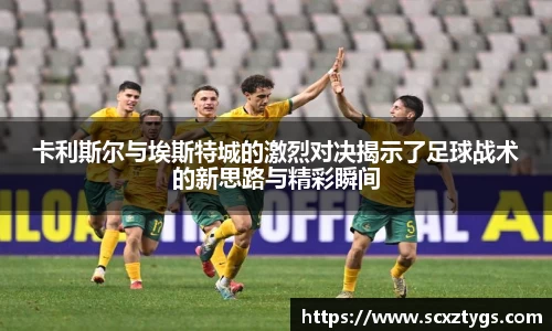 卡利斯尔与埃斯特城的激烈对决揭示了足球战术的新思路与精彩瞬间
