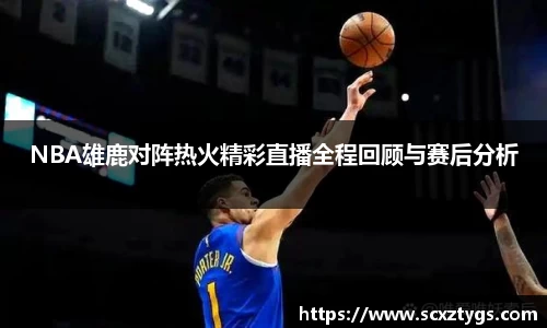 NBA雄鹿对阵热火精彩直播全程回顾与赛后分析