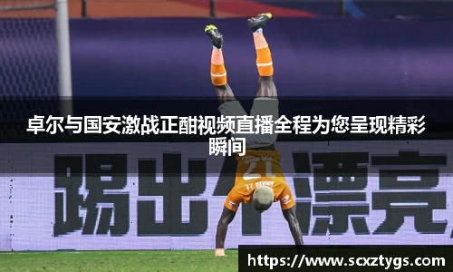 卓尔与国安激战正酣视频直播全程为您呈现精彩瞬间