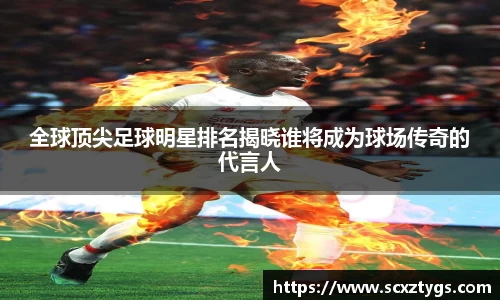 全球顶尖足球明星排名揭晓谁将成为球场传奇的代言人