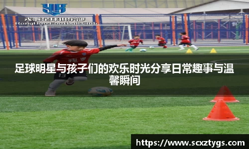 足球明星与孩子们的欢乐时光分享日常趣事与温馨瞬间