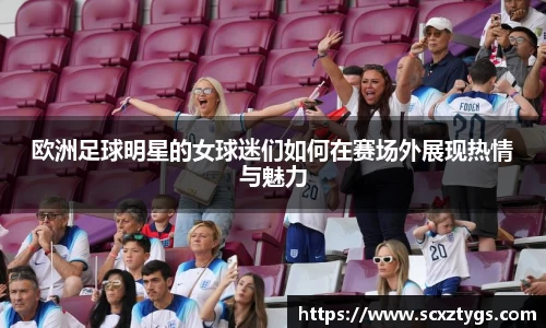 欧洲足球明星的女球迷们如何在赛场外展现热情与魅力