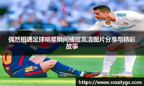 偶然相遇足球明星瞬间捕捉高清图片分享与精彩故事