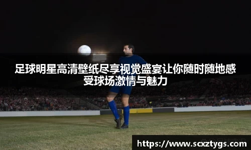 足球明星高清壁纸尽享视觉盛宴让你随时随地感受球场激情与魅力