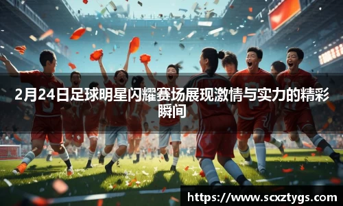 2月24日足球明星闪耀赛场展现激情与实力的精彩瞬间